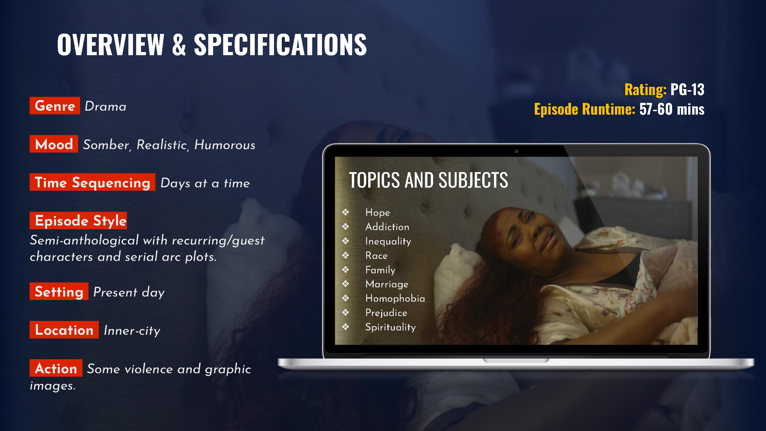 Overview and Specification Genre Drama Mood Somber, Realistic, Humorous Time Sequencing Days at a time Episode Style Semi-anthological with recurring/guest characters and serial arc plots. Setting Present day Location Inner-city Action Some violence and graphic images.