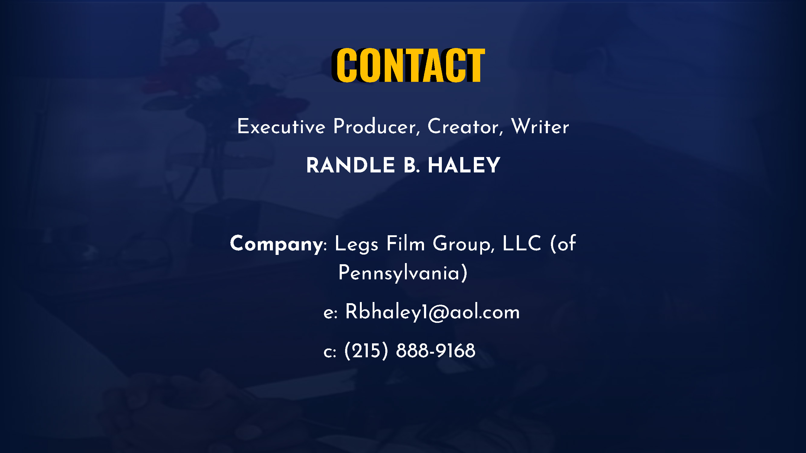 ONTACT Executive Producer, Creator, Writer RANDLE B. HALEY Company: Legs Film Group, LLC (of Pennsylvania) e: Rbhaley1@aol.com c: (215) 888-9168